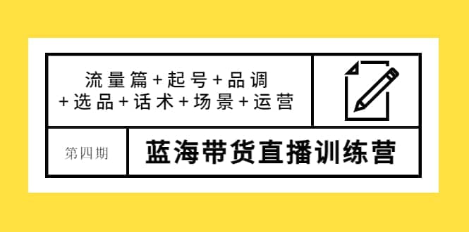 第四期蓝海带货直播训练营:流量篇 起号 品调 选品 话术 场景 运营
