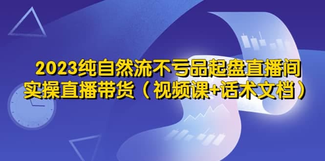 2023纯自然流不亏品起盘直播间,实操直播带货(视频课 话术文档)