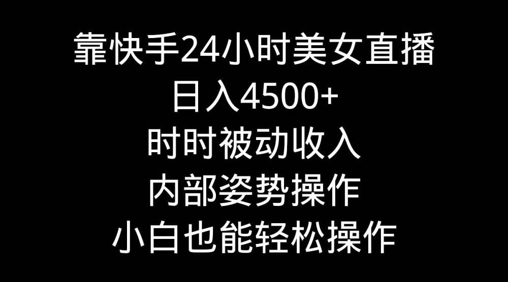 靠快手24小时美女直播,日入4500十,时时被动收入,内部姿势操作,小白也