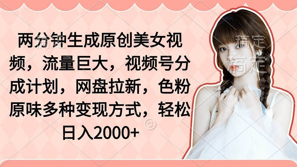 两分钟生成原创美女视频，流量巨大，视频号分成计划，网盘拉新，色粉原