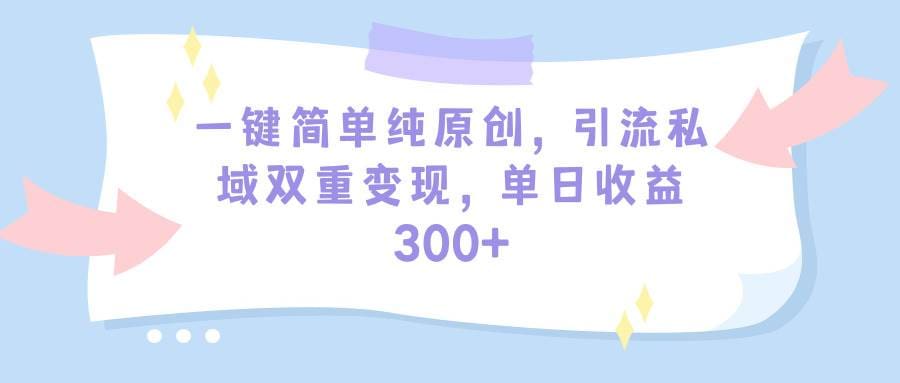 一键简单纯原创，引流私域双重变现，单日收益300十（教程十素材）