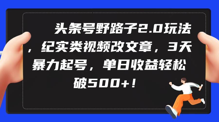 头条号野路子2.0玩法，纪实类视频改文章，3天暴力起号，单日收益轻松破500十