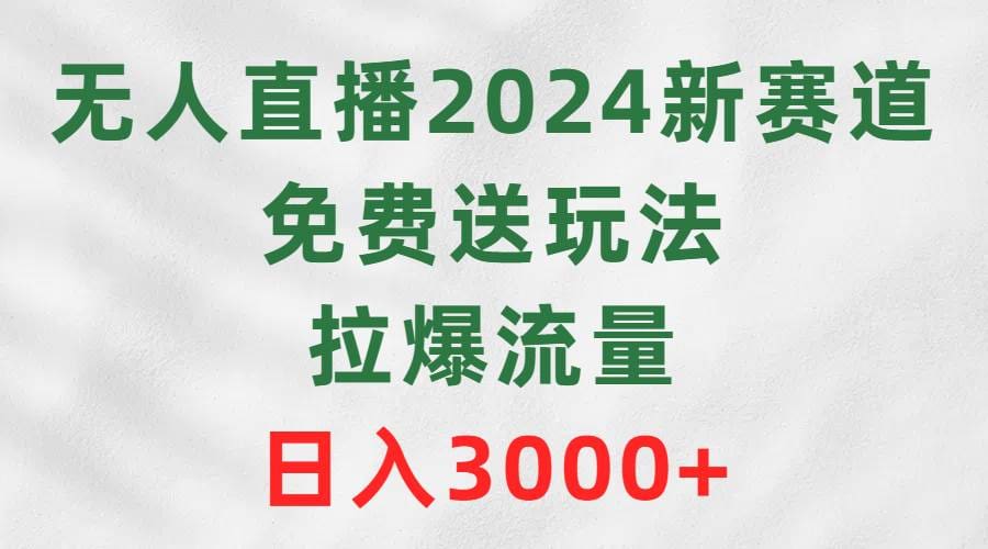 无人直播2024新赛道，免费送玩法，拉爆流量，日入3000十