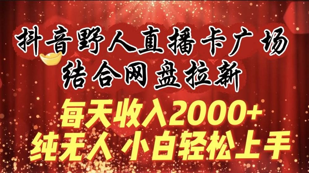 每天收入2000十，抖音野人直播卡广场，结合网盘拉新，纯无人，小白轻松上手