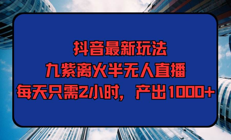抖音最新玩法，九紫离火半无人直播，每天只需2小时，产出1000十