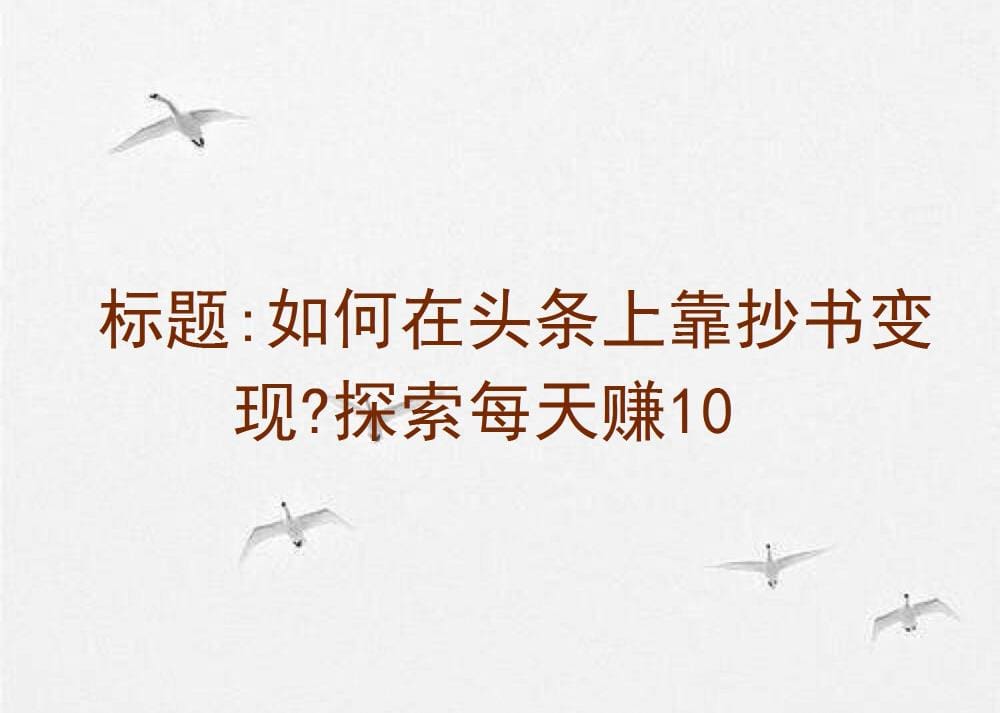 头条抄书变现秘籍！探索如何实现每天轻松赚10元+