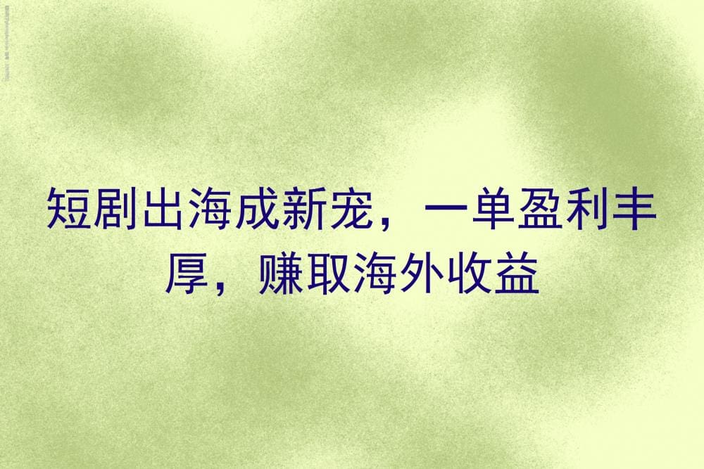 短剧出海热潮来袭！一单盈利超乎想象，解锁海外市场的黄金收益密码！