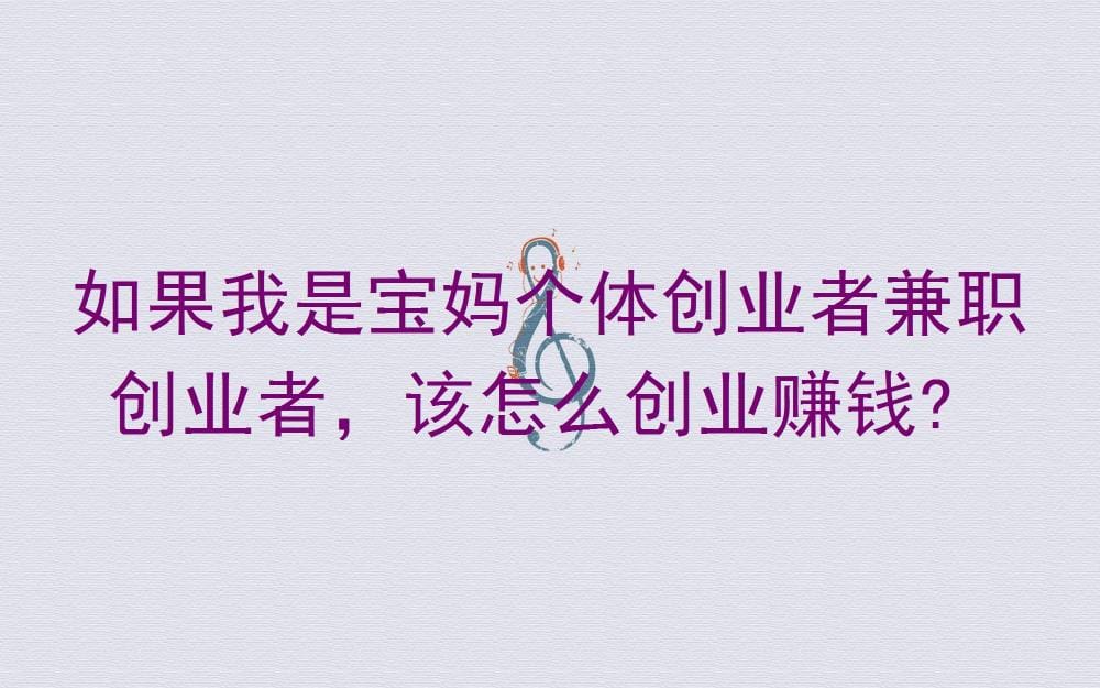 宝妈逆袭!个体&兼职创业全攻略:解锁宝妈专属赚钱秘籍,轻松实现事业家庭双赢!