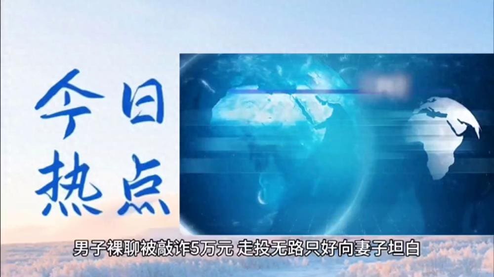 今日热点！男子裸聊被敲诈五万元，走投无路之下只好向妻子坦白，背后的教训引人深思！