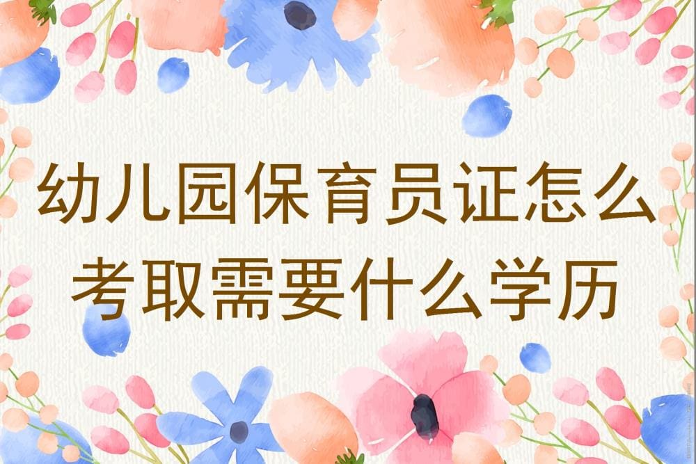 幼儿园保育员证考取指南：学历要求与考试步骤详解！
