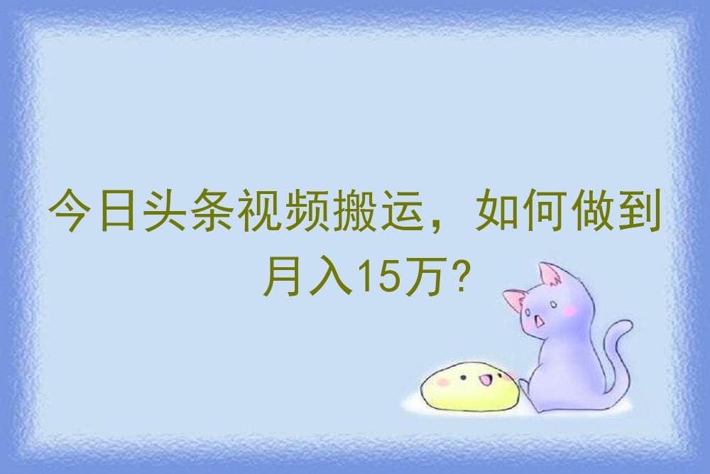 今日头条视频搬运大揭秘！掌握秘诀，轻松实现月入15万的财富梦想！