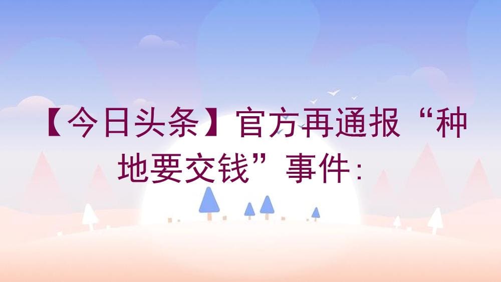 【今日头条】独家揭秘！官方最新通报“种地竟要交钱”离奇事件，真相令人咋舌！