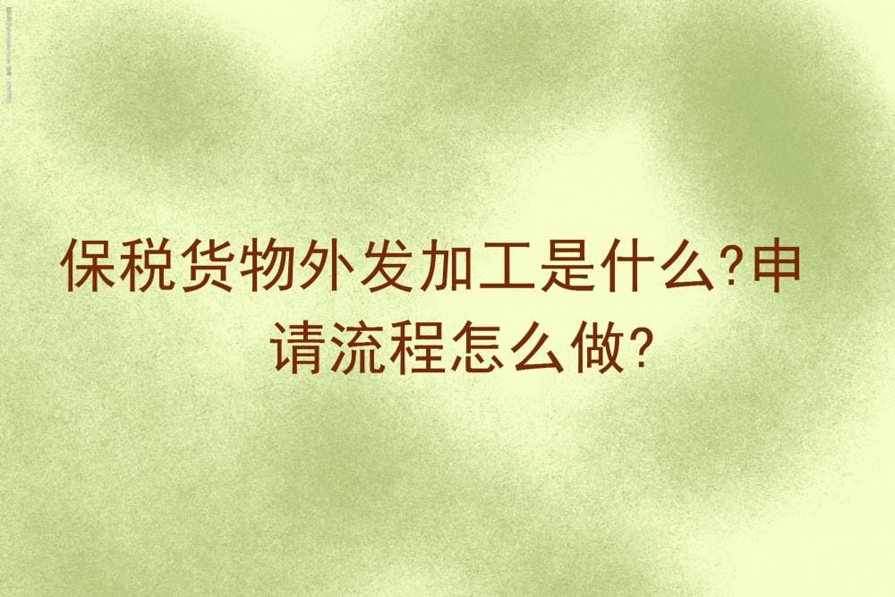 揭秘保税货物外发加工：定义、优势与申请流程全解析，助你轻松拓展国际市场！