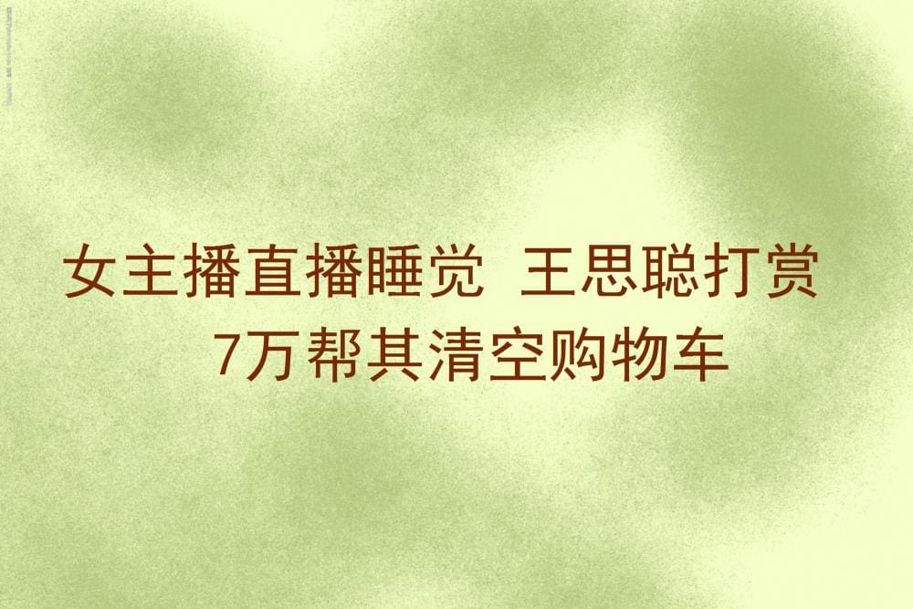 女主播直播睡觉竟获王思聪青睐，打赏7万帮其清空购物车！