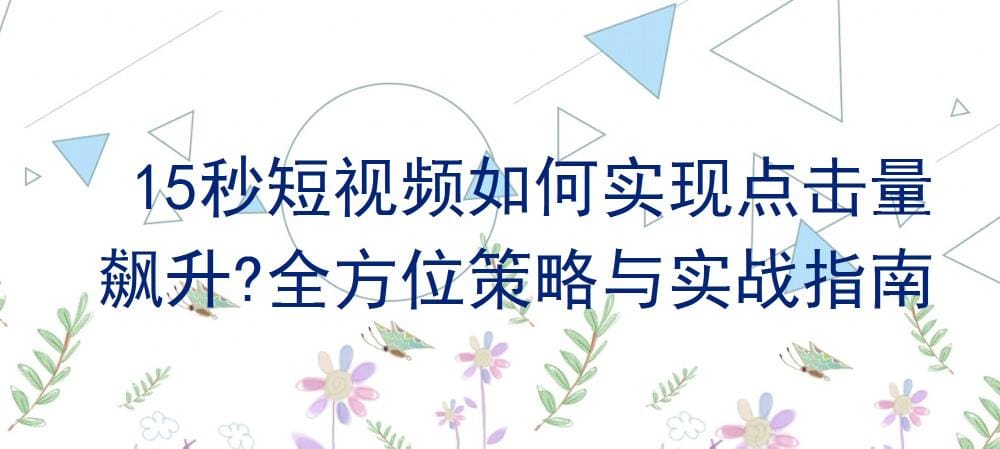 15秒逆袭！短视频点击量飙升的终极秘籍，全方位策略+实战案例，助你火速出圈！