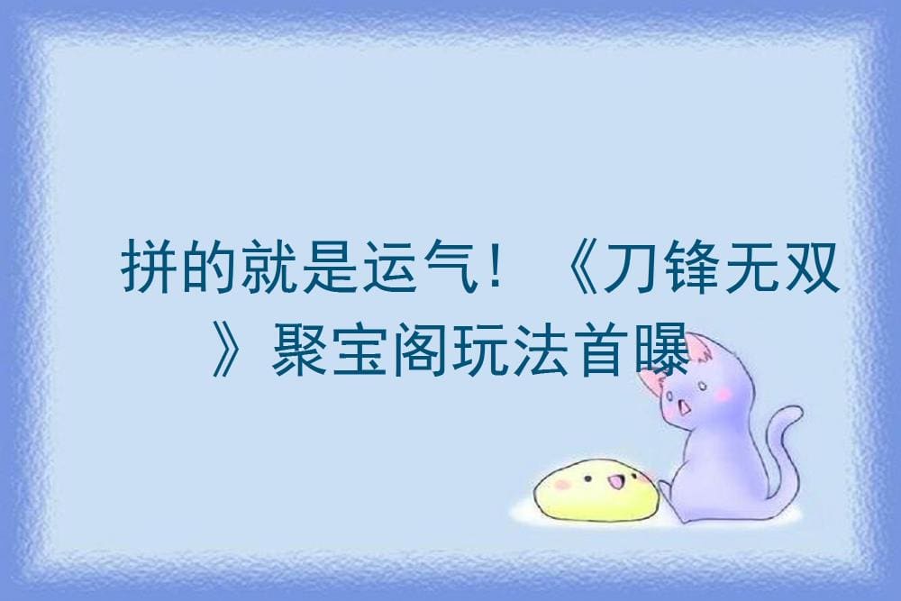 《刀锋无双》聚宝阁震撼首曝！拼的不仅是实力，更是逆天好运，宝物等你来夺！